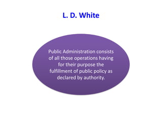 L. D. White
Public Administration consists
of all those operations having
for their purpose the
fulfillment of public policy as
declared by authority.
 
