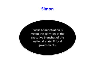 Simon
Public Administration is
meant the activities of the
executive branches of the
national, state, & local
governments.
 