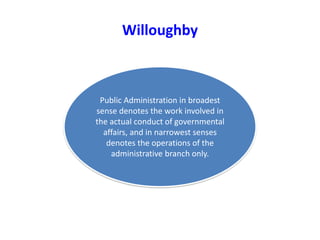 Willoughby
Public Administration in broadest
sense denotes the work involved in
the actual conduct of governmental
affairs, and in narrowest senses
denotes the operations of the
administrative branch only.
 