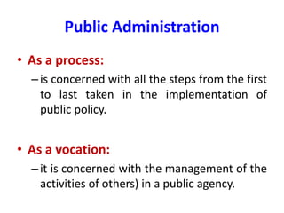 Public Administration
• As a process:
–is concerned with all the steps from the first
to last taken in the implementation of
public policy.
• As a vocation:
–it is concerned with the management of the
activities of others) in a public agency.
 