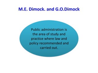 M.E. Dimock. and G.O.Dimock
Public administration is
the area of study and
practice where law and
policy recommended and
carried out.
 