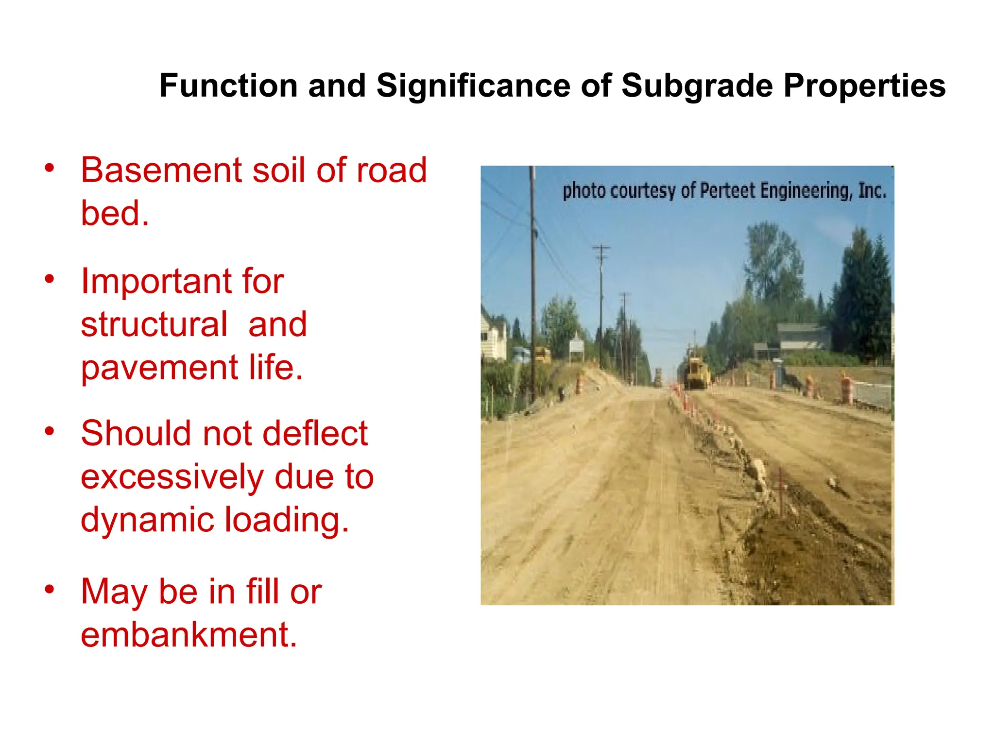 • Basement soil of road
bed.
• Important for
structural and
pavement life.
• Should not deflect
excessively due to
dynamic loading.
• May be in fill or
embankment.
Function and Significance of Subgrade Properties
 
