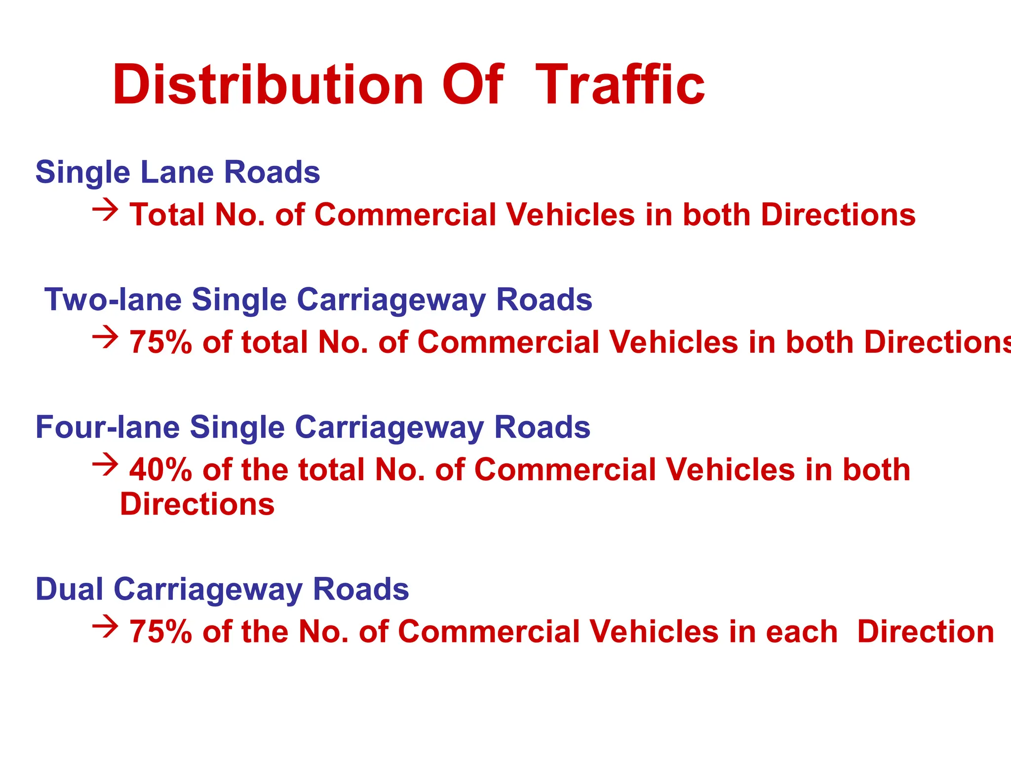 Single Lane Roads
 Total No. of Commercial Vehicles in both Directions
Two-lane Single Carriageway Roads
 75% of total No. of Commercial Vehicles in both Directions
Four-lane Single Carriageway Roads
 40% of the total No. of Commercial Vehicles in both
Directions
Dual Carriageway Roads
 75% of the No. of Commercial Vehicles in each Direction
Distribution Of Traffic
 