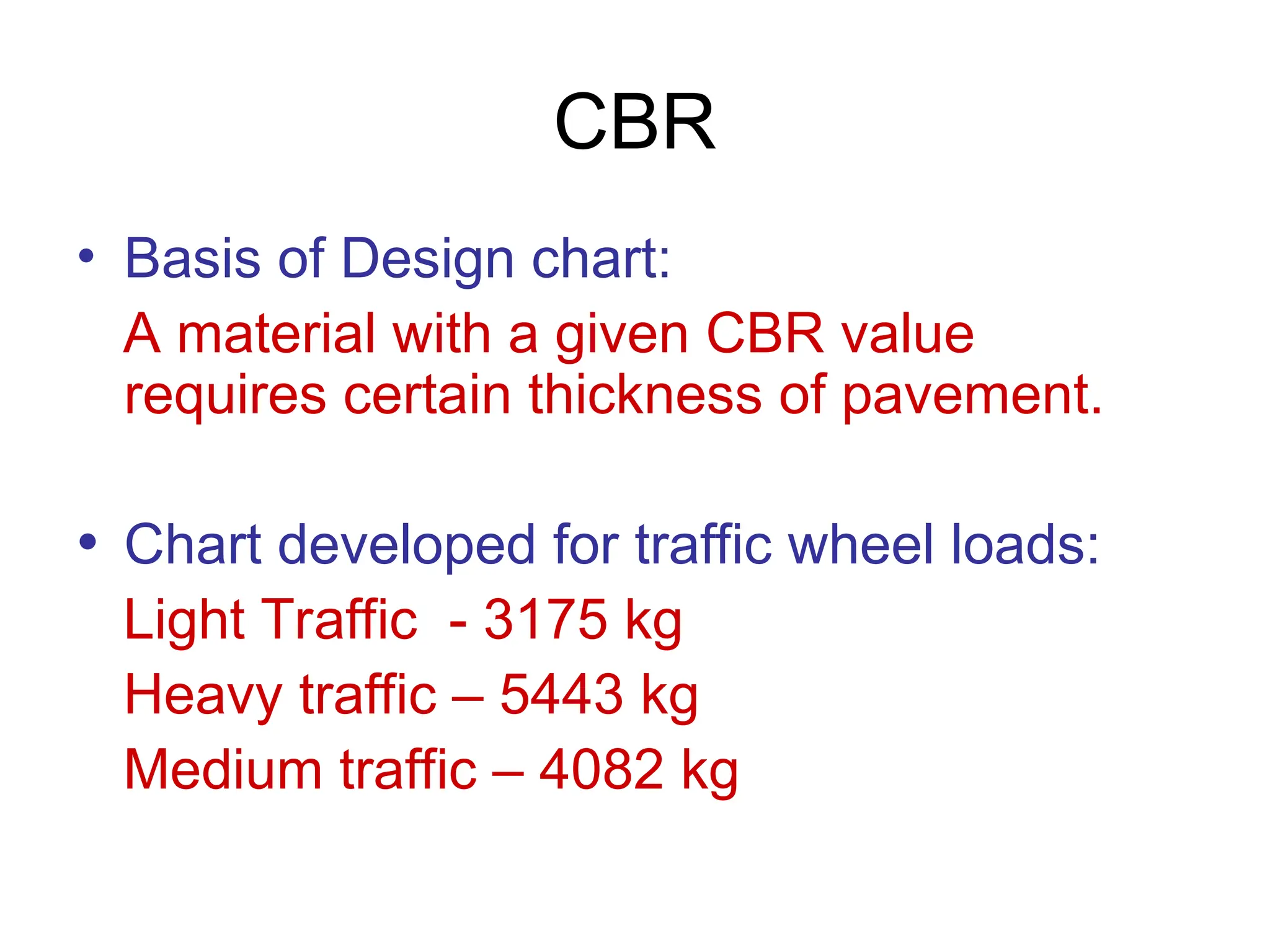 CBR
• Basis of Design chart:
A material with a given CBR value
requires certain thickness of pavement.
• Chart developed for traffic wheel loads:
Light Traffic - 3175 kg
Heavy traffic – 5443 kg
Medium traffic – 4082 kg
 