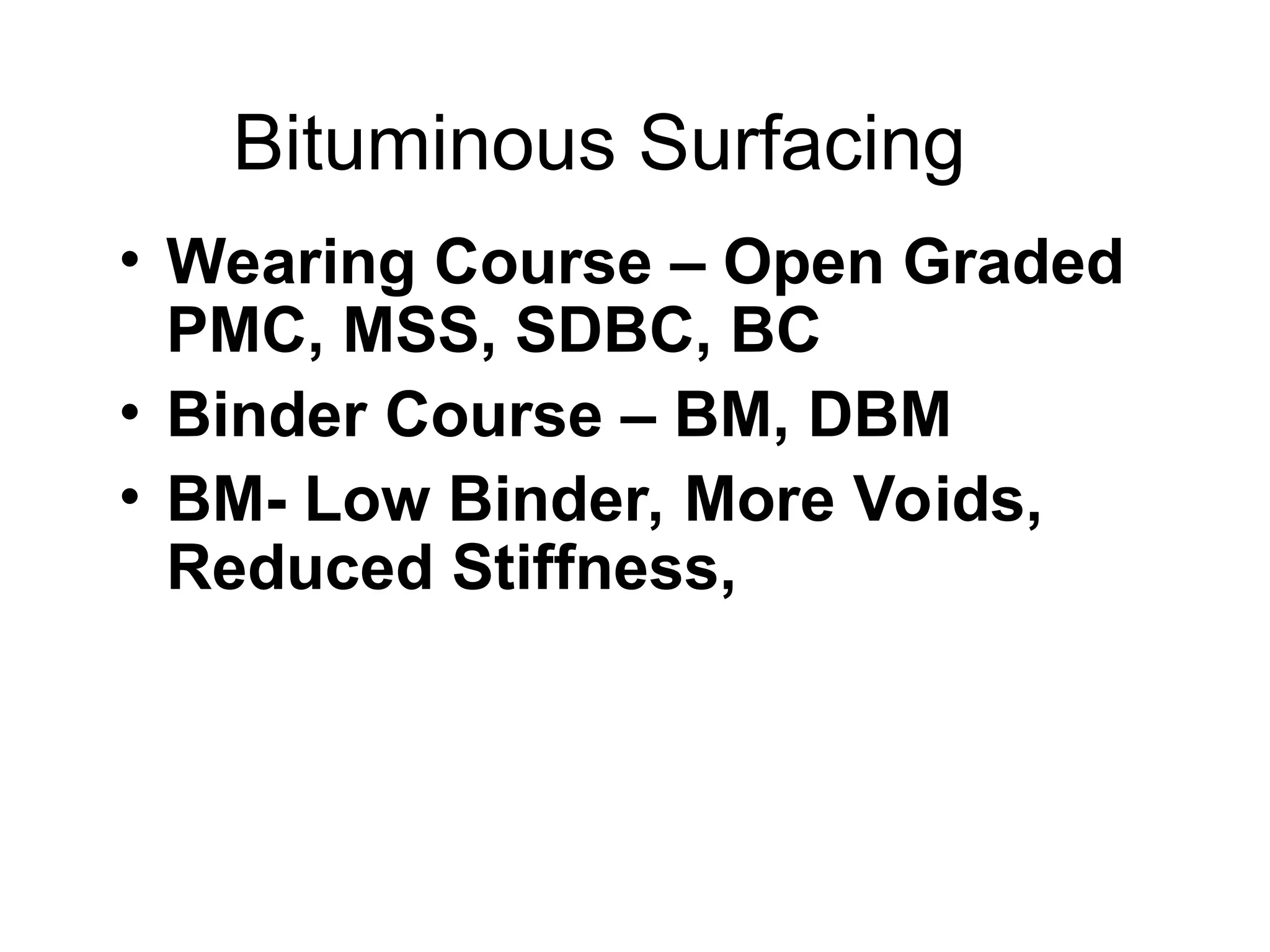 Bituminous Surfacing
• Wearing Course – Open Graded
PMC, MSS, SDBC, BC
• Binder Course – BM, DBM
• BM- Low Binder, More Voids,
Reduced Stiffness,
 