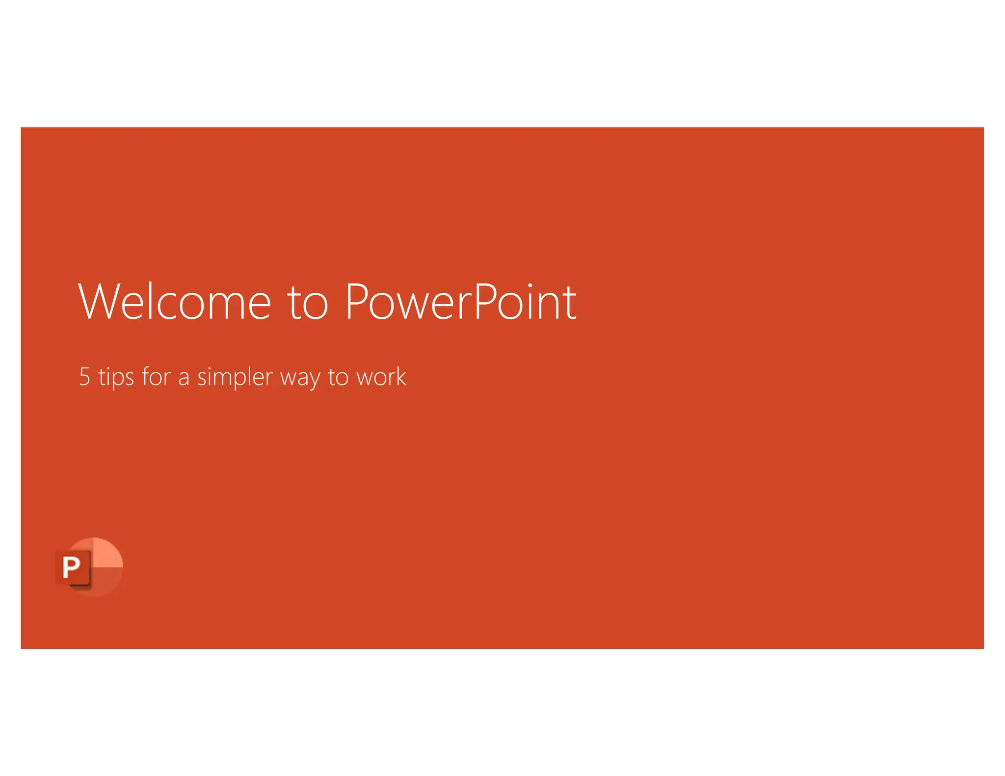 Welcome to PowerPoint
5 tips for a simpler way to work
 