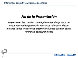 Informática, Dispositivos y Sistemas Operativos




                  Fin de la Presentación
    Importante: Esta unidad contempla contenidos propios del
     autor y recopila información y recursos relevantes desde
  internet. Todos los recursos externos utilizados cuentan con la
                    referencia correspondiente
 
