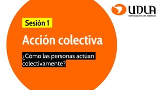 Acción colectiva
¿Cómo las personas actúan
colectivamente?
-Sesión 1-
 