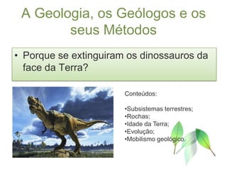 A Geologia, os Geólogos e os seus MétodosPorque se extinguiram os dinossauros da face da Terra?Conteúdos:Subsistemas terrestres;