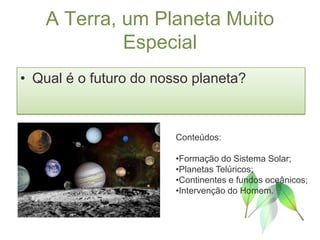 A Terra, um Planeta Muito
            Especial
• Qual é o futuro do nosso planeta?



                        Conteúdos:

                        •Formação do Sistema Solar;
                        •Planetas Telúricos;
                        •Continentes e fundos oceânicos;
                        •Intervenção do Homem.
 