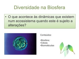 Diversidade na Biosfera
• O que acontece às dinâmicas que existem
  num ecossistema quando este é sujeito a
  alterações?

                    Conteúdos:

                    •Biosfera;
                    •Célula;
                    •Biomoléculas
 