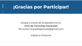 ¡Gracias por Participar!
Dudas a través de la plataforma en:
Foro de Consultas Generales
Mi correo: licpadillapamela@gmail.com
¡Hasta la Próxima!
 