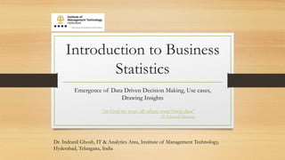 Introduction to Business
Statistics
Emergence of Data Driven Decision Making, Use cases,
Drawing Insights
“In God we trust, all others must bring data”
- W Edwards Deming
Dr. Indranil Ghosh, IT & Analytics Area, Institute of Management Technology,
Hyderabad, Telangana, India
 