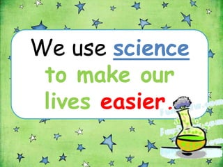 We use science
 to make our
 lives easier.
 