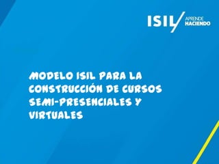 TITULO


   MODELO ISIL PARA LA
   CONSTRUCCIÓN DE CURSOS
   SEMI-PRESENCIALES Y
   VIRTUALES
 