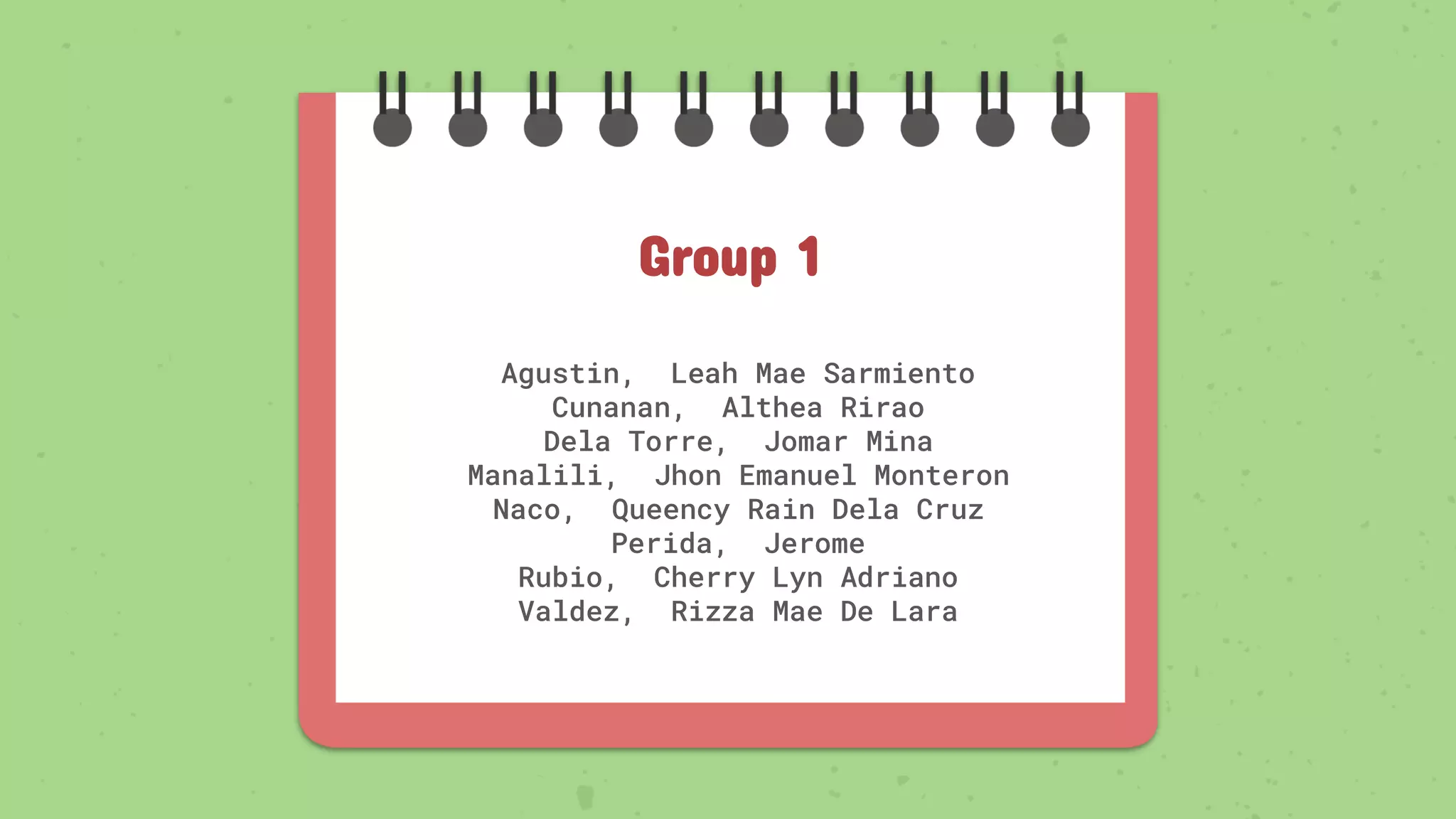 Agustin, Leah Mae Sarmiento
Cunanan, Althea Rirao
Dela Torre, Jomar Mina
Manalili, Jhon Emanuel Monteron
Naco, Queency Rain Dela Cruz
Perida, Jerome
Rubio, Cherry Lyn Adriano
Valdez, Rizza Mae De Lara
Group 1
 