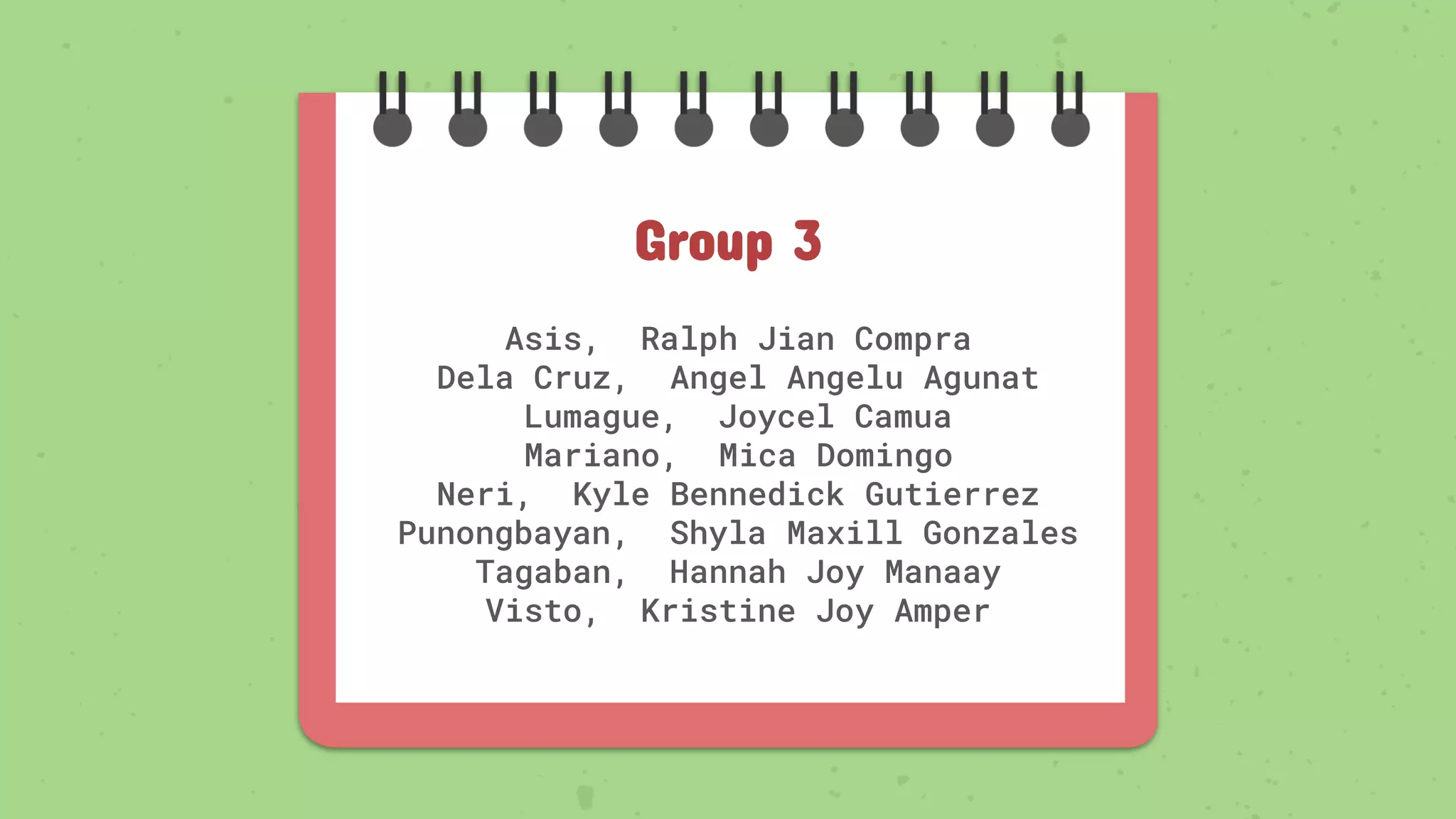 Asis, Ralph Jian Compra
Dela Cruz, Angel Angelu Agunat
Lumague, Joycel Camua
Mariano, Mica Domingo
Neri, Kyle Bennedick Gutierrez
Punongbayan, Shyla Maxill Gonzales
Tagaban, Hannah Joy Manaay
Visto, Kristine Joy Amper
Group 3
 