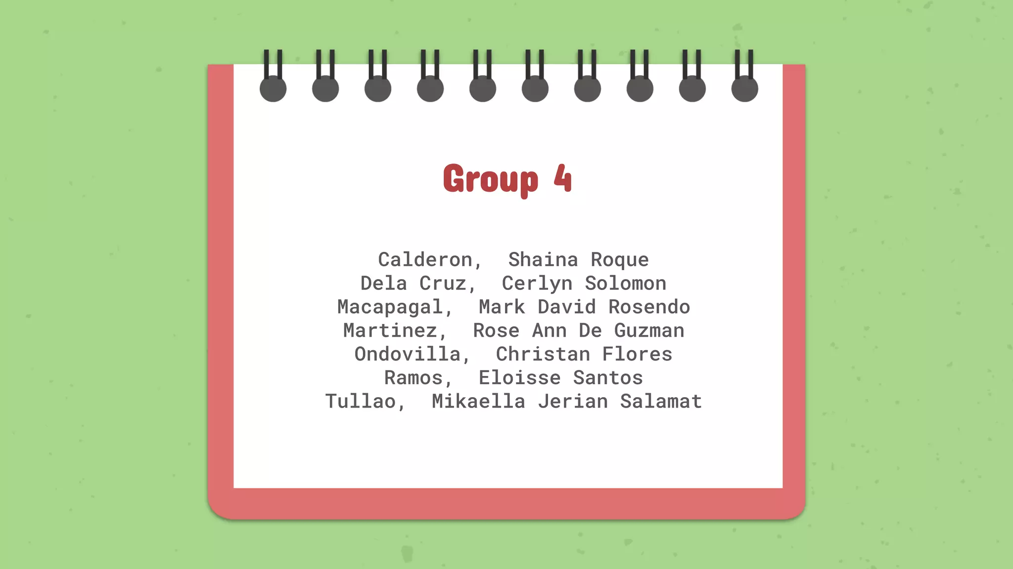 Calderon, Shaina Roque
Dela Cruz, Cerlyn Solomon
Macapagal, Mark David Rosendo
Martinez, Rose Ann De Guzman
Ondovilla, Christan Flores
Ramos, Eloisse Santos
Tullao, Mikaella Jerian Salamat
Group 4
 