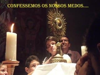 coNFessemos os Nossos medos....
 