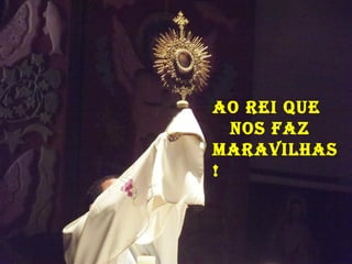 ao Rei que
  Nos Faz
maRavilhas
!
 