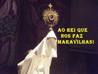ao Rei que
 Nos Faz
maRavilhas!
 