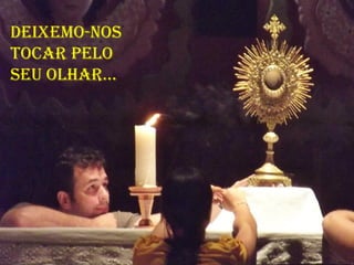 deixemo-Nos
tocaR pelo
seu olhaR...
 