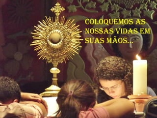 coloquemos as
Nossas vidas em
suas mãos...
 