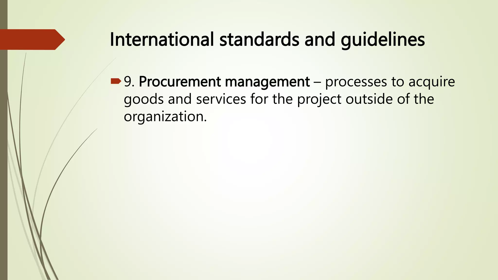 International standards and guidelines
9. Procurement management – processes to acquire
goods and services for the project outside of the
organization.
 