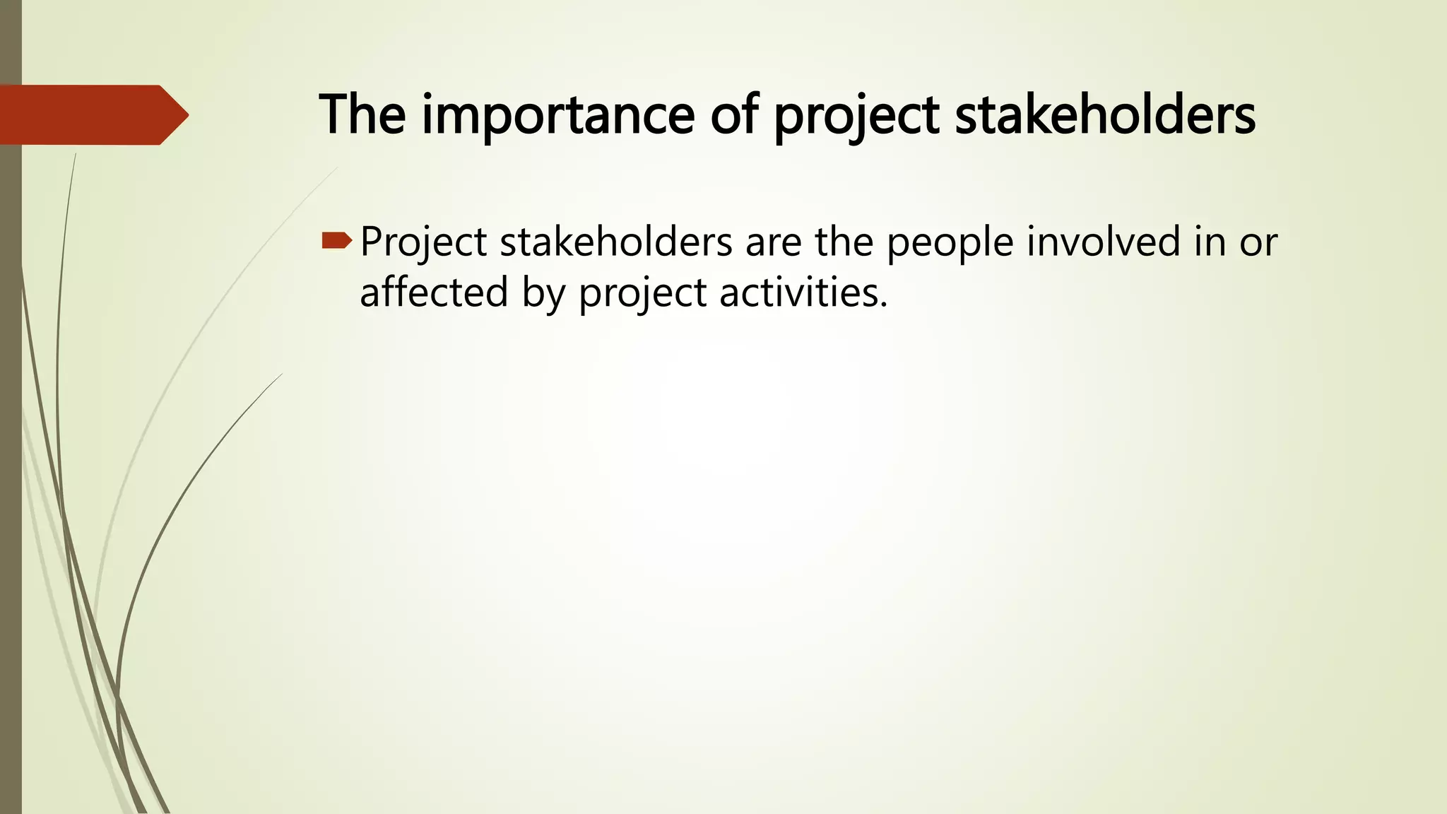 The importance of project stakeholders
Project stakeholders are the people involved in or
affected by project activities.
 