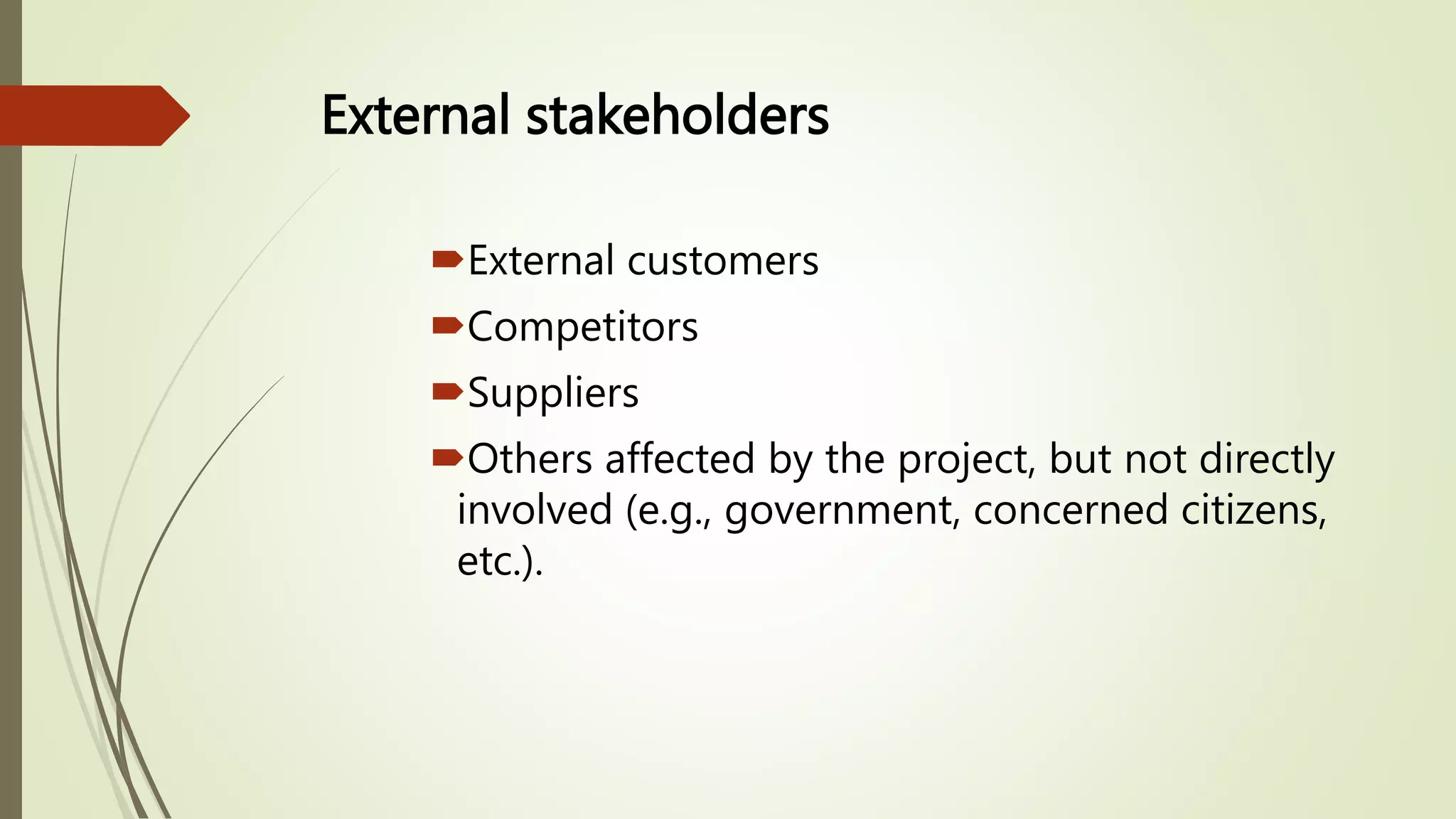 External stakeholders
External customers
Competitors
Suppliers
Others affected by the project, but not directly
involved (e.g., government, concerned citizens,
etc.).
 