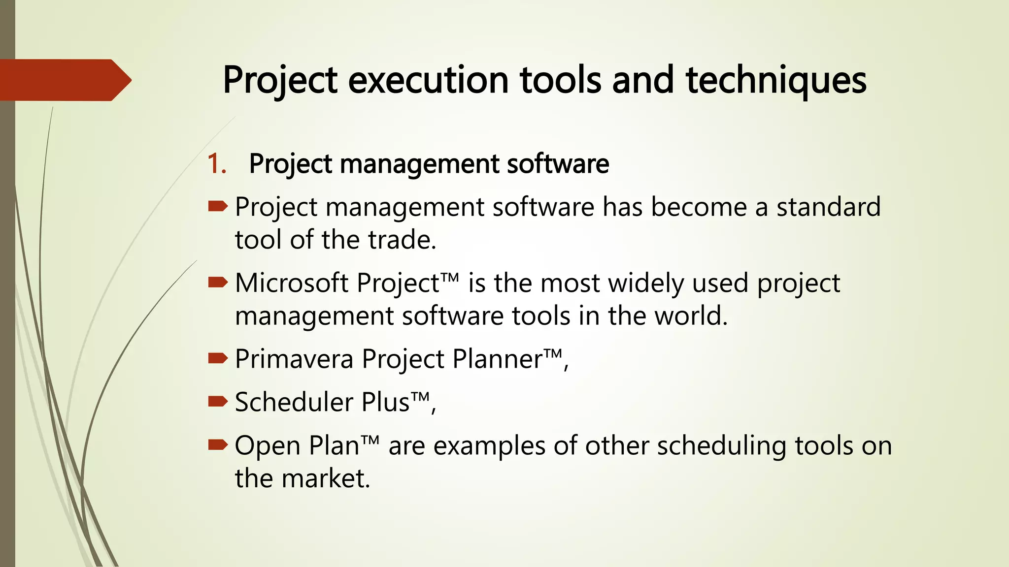 Project execution tools and techniques
1. Project management software
Project management software has become a standard
tool of the trade.
Microsoft Project™ is the most widely used project
management software tools in the world.
Primavera Project Planner™,
Scheduler Plus™,
Open Plan™ are examples of other scheduling tools on
the market.
 