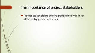 The importance of project stakeholders
Project stakeholders are the people involved in or
affected by project activities.
 