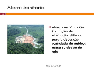 Aterro Sanitário Aterros sanitários são instalações de eliminação, utilizadas para a deposição controlada de resíduos acima ou abaixo do solo. Nuno Correia 08-09 