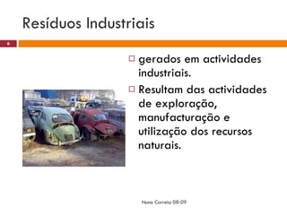 Resíduos Industriais  gerados em actividades industriais.  Resultam das actividades de exploração, manufacturação e utilização dos recursos naturais. Nuno Correia 08-09 