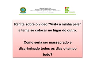 Reflita sobre o vídeo “Vista a minha pele”
e tente se colocar no lugar do outro.
Como seria ser massacrado e
discriminado todos os dias o tempo
todo?
 
