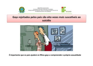 Gays	
  rejeitados	
  pelos	
  pais	
  são	
  oito	
  vezes	
  mais	
  susceYveis	
  ao	
  
suicídio	
  
É	
  importante	
  que	
  os	
  pais	
  ajudem	
  os	
  ﬁlhos	
  gays	
  a	
  compreender	
  a	
  própria	
  sexualidade	
  
 