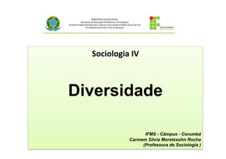 Sociologia	
  IV	
  
Diversidade
IFMS - Câmpus - Corumbá
Carmem Silvia Moretzsohn Rocha
(Professora de Sociologia )
 
