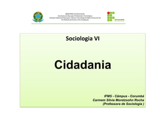 Sociologia	
  VI	
  
Cidadania
IFMS - Câmpus - Corumbá
Carmem Silvia Moretzsohn Rocha
(Professora de Sociologia )
 