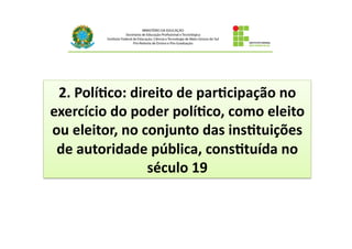 2.	
  Polí@co:	
  direito	
  de	
  par@cipação	
  no	
  
exercício	
  do	
  poder	
  polí@co,	
  como	
  eleito	
  
ou	
  eleitor,	
  no	
  conjunto	
  das	
  ins@tuições	
  
de	
  autoridade	
  pública,	
  cons@tuída	
  no	
  
século	
  19	
  
 