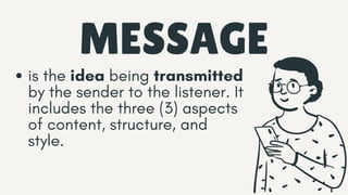 MESSAGE
is the idea being transmitted
by the sender to the listener. It
includes the three (3) aspects
of content, structure, and
style.
 