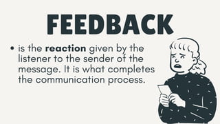 FEEDBACK
is the reaction given by the
listener to the sender of the
message. It is what completes
the communication process.
 