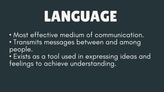 • Most effective medium of communication.
• Transmits messages between and among
people.
• Exists as a tool used in expressing ideas and
feelings to achieve understanding.
LANGUAGE
 
