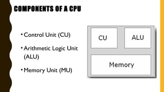 •Control Unit (CU)
•Arithmetic Logic Unit
(ALU)
•Memory Unit (MU)
COMPONENTS OF A CPU
 
