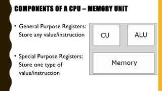• General Purpose Registers:
Store any value/instruction
• Special Purpose Registers:
Store one type of
value/instruction
COMPONENTS OF A CPU – MEMORY UNIT
 