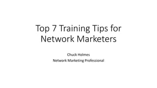 Top 7 Training Tips for
Network Marketers
Chuck Holmes
Network Marketing Professional
 