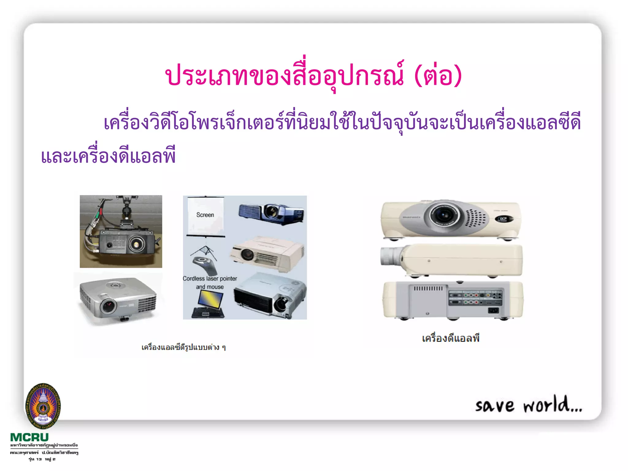 ประเภทของสื่ออุปกรณ์ (ต่อ)
        เครื่องวิดีโอโพรเจ็กเตอร์ที่นิยมใช้ในปัจจุบันจะเป็นเครื่องแอลซีดี
และเครื่องดีแอลพี
 