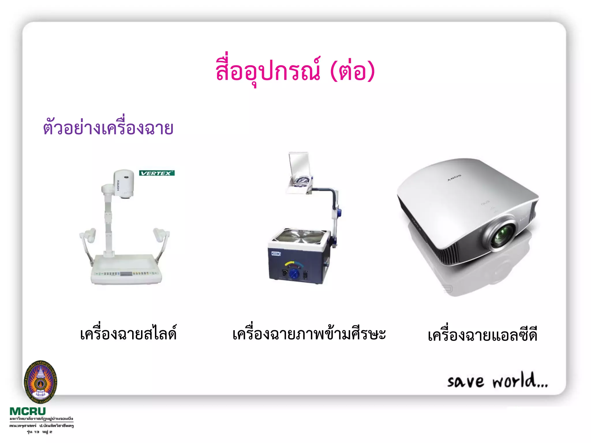 สื่ออุปกรณ์ (ต่อ)
ตัวอย่างเครื่องฉาย




     เครื่องฉายสไลด์    เครื่องฉายภาพข้ามศีรษะ   เครื่องฉายแอลซีดี
 