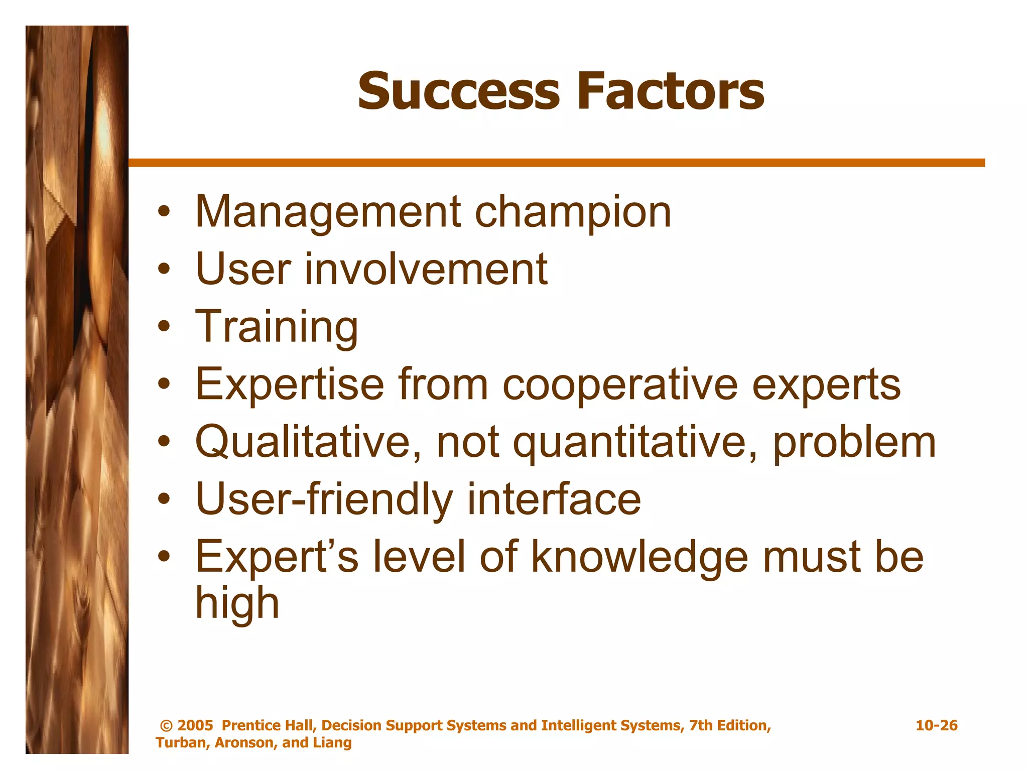 Success Factors Management champion User involvement Training Expertise from cooperative experts Qualitative, not quantitative, problem User-friendly interface Expert’s level of knowledge must be high 