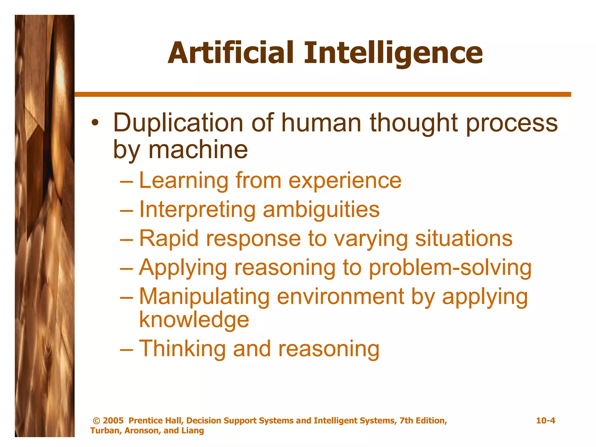 Artificial Intelligence Duplication of human thought process by machine Learning from experience Interpreting ambiguities Rapid response to varying situations Applying reasoning to problem-solving Manipulating environment by applying knowledge Thinking and reasoning 