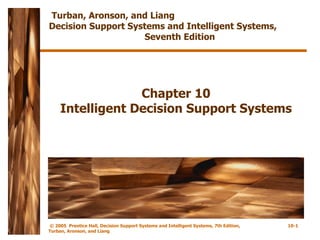 Chapter 10 Intelligent Decision Support Systems Turban, Aronson, and Liang  Decision Support Systems and Intelligent Systems,  Seventh Edition 